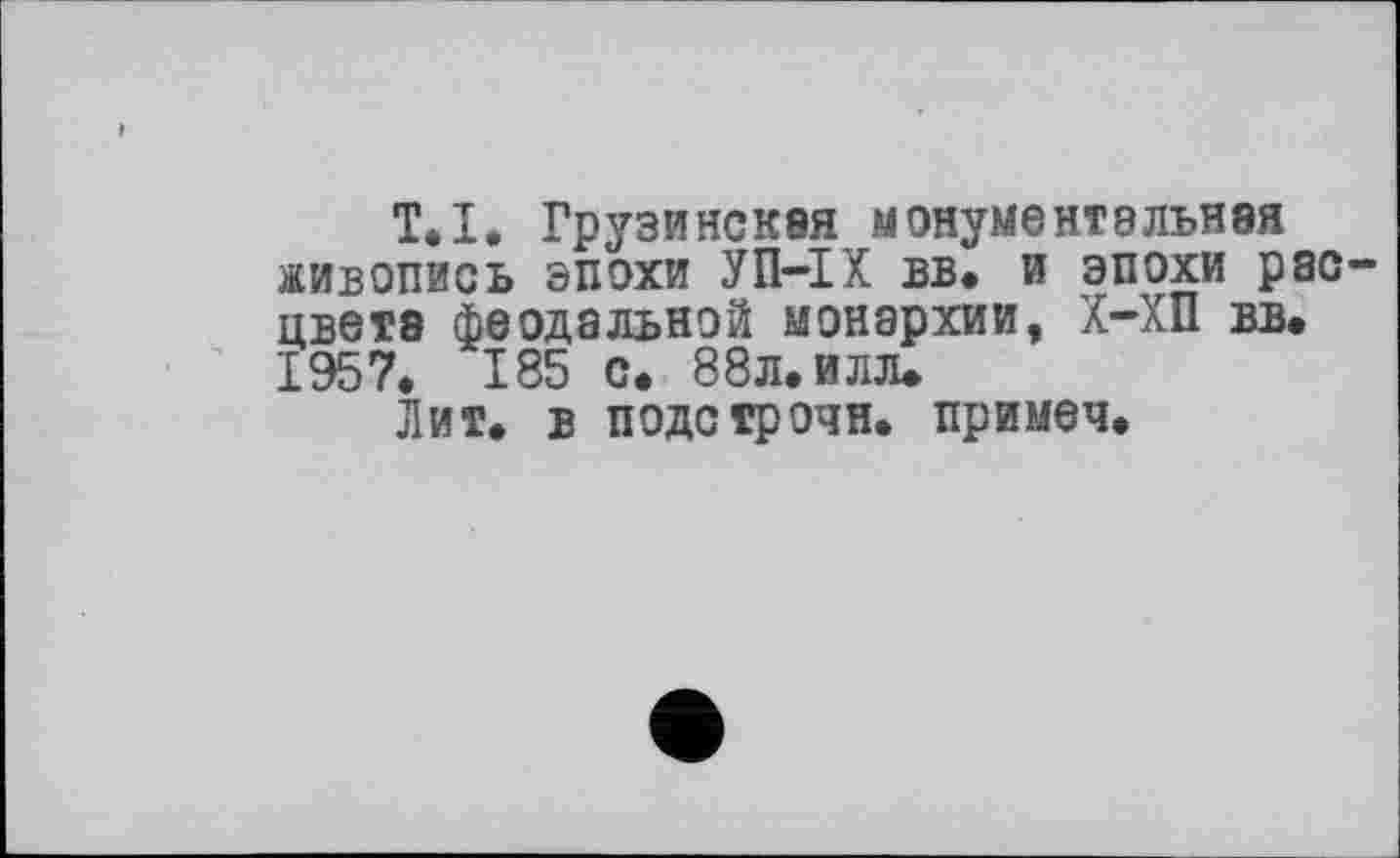 ﻿T.I. Грузинская монументальная живопись эпохи УП-ІХ вв. и эпохи расцвета феодальной монархии, Х-ХП вв. 1957. 185 с. 88л. илл»
Лит. в подстрочи, примеч.